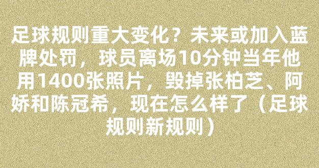 足球规则重大变化？未来或加入蓝牌处罚，球员离场10分钟当年他用1400张照片，毁掉张柏芝、阿娇和陈冠希，现在怎么样了（足球规则新规则）