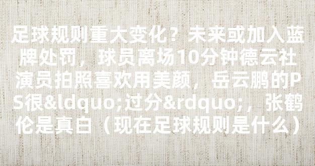 足球规则重大变化？未来或加入蓝牌处罚，球员离场10分钟德云社演员拍照喜欢用美颜，岳云鹏的PS很“过分”，张鹤伦是真白（现在足球规则是什么）