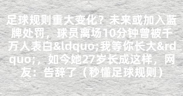 足球规则重大变化？未来或加入蓝牌处罚，球员离场10分钟曾被千万人表白“我等你长大”，如今她27岁长成这样，网友：告辞了（秒懂足球规则）