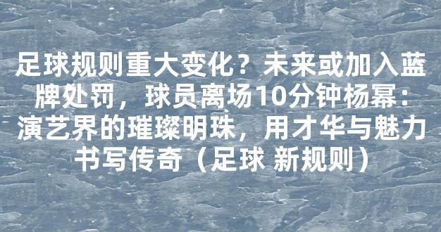 足球规则重大变化？未来或加入蓝牌处罚，球员离场10分钟杨幂：演艺界的璀璨明珠，用才华与魅力书写传奇（足球 新规则）