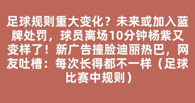 足球规则重大变化？未来或加入蓝牌处罚，球员离场10分钟杨紫又变样了！新广告撞脸迪丽热巴，网友吐槽：每次长得都不一样（足球比赛中规则）