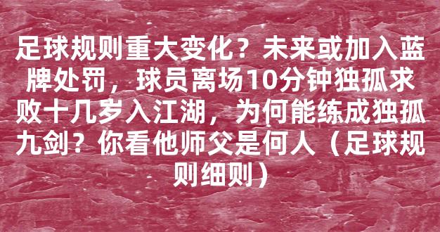 足球规则重大变化？未来或加入蓝牌处罚，球员离场10分钟独孤求败十几岁入江湖，为何能练成独孤九剑？你看他师父是何人（足球规则细则）