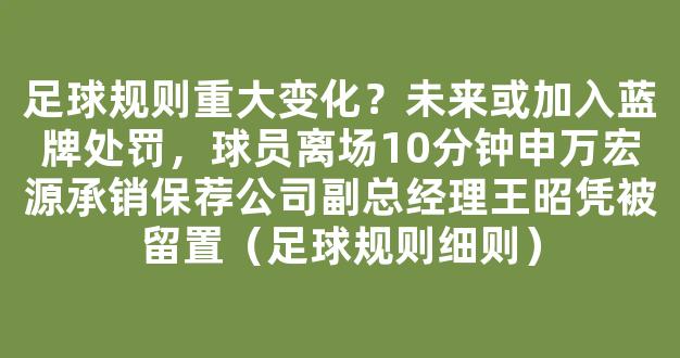 足球规则重大变化？未来或加入蓝牌处罚，球员离场10分钟申万宏源承销保荐公司副总经理王昭凭被留置（足球规则细则）