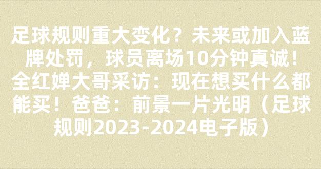 足球规则重大变化？未来或加入蓝牌处罚，球员离场10分钟真诚！全红婵大哥采访：现在想买什么都能买！爸爸：前景一片光明（足球规则2023-2024电子版）