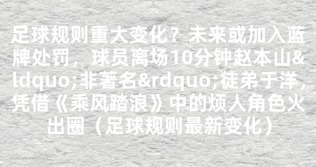 足球规则重大变化？未来或加入蓝牌处罚，球员离场10分钟赵本山“非著名”徒弟于洋，凭借《乘风踏浪》中的烦人角色火出圈（足球规则最新变化）