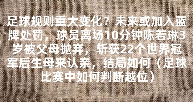 足球规则重大变化？未来或加入蓝牌处罚，球员离场10分钟陈若琳3岁被父母抛弃，斩获22个世界冠军后生母来认亲，结局如何（足球比赛中如何判断越位）