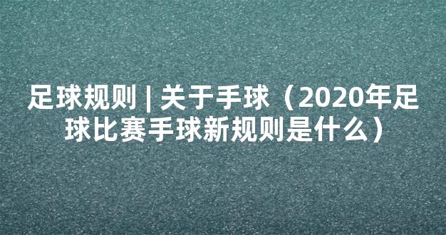 足球规则 | 关于手球（2020年足球比赛手球新规则是什么）