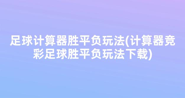 足球计算器胜平负玩法(计算器竞彩足球胜平负玩法下载)