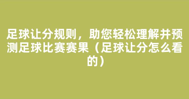 足球让分规则，助您轻松理解并预测足球比赛赛果（足球让分怎么看的）