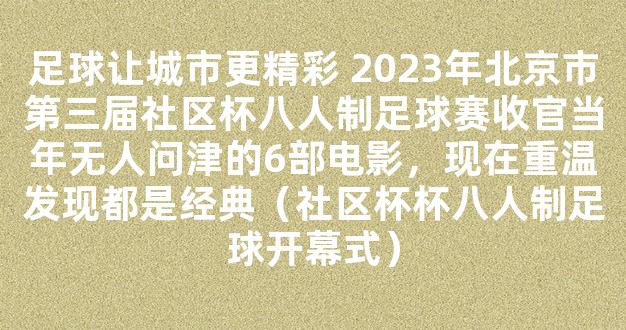 足球让城市更精彩 2023年北京市第三届社区杯八人制足球赛收官当年无人问津的6部电影，现在重温发现都是经典（社区杯杯八人制足球开幕式）