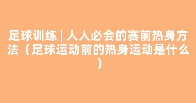 足球训练 | 人人必会的赛前热身方法（足球运动前的热身运动是什么）