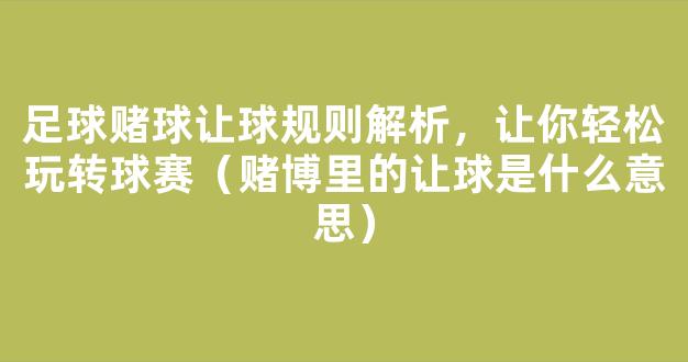 足球赌球让球规则解析，让你轻松玩转球赛（赌博里的让球是什么意思）