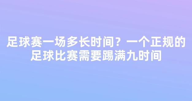 足球赛一场多长时间？一个正规的足球比赛需要踢满九时间