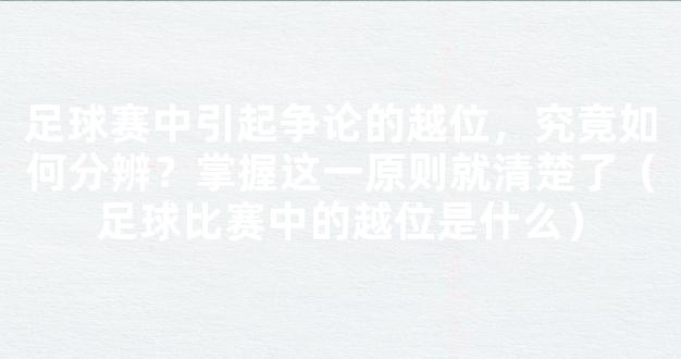 足球赛中引起争论的越位，究竟如何分辨？掌握这一原则就清楚了（足球比赛中的越位是什么）