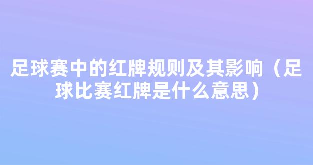 足球赛中的红牌规则及其影响（足球比赛红牌是什么意思）