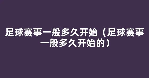 足球赛事一般多久开始（足球赛事一般多久开始的）