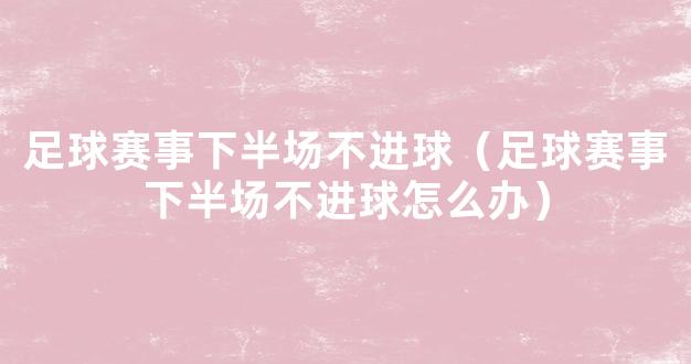 足球赛事下半场不进球（足球赛事下半场不进球怎么办）