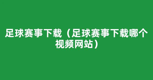 足球赛事下载（足球赛事下载哪个视频网站）