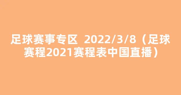 足球赛事专区  2022/3/8（足球赛程2021赛程表中国直播）