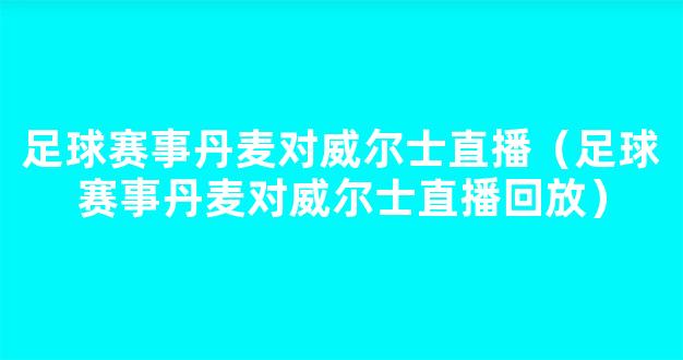 足球赛事丹麦对威尔士直播（足球赛事丹麦对威尔士直播回放）