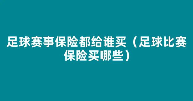 足球赛事保险都给谁买（足球比赛保险买哪些）