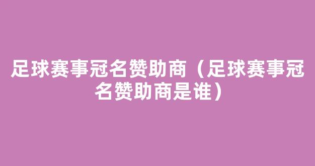 足球赛事冠名赞助商（足球赛事冠名赞助商是谁）