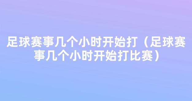 足球赛事几个小时开始打（足球赛事几个小时开始打比赛）