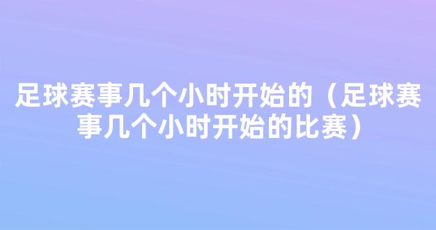 足球赛事几个小时开始的（足球赛事几个小时开始的比赛）