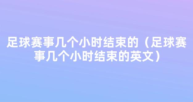 足球赛事几个小时结束的（足球赛事几个小时结束的英文）