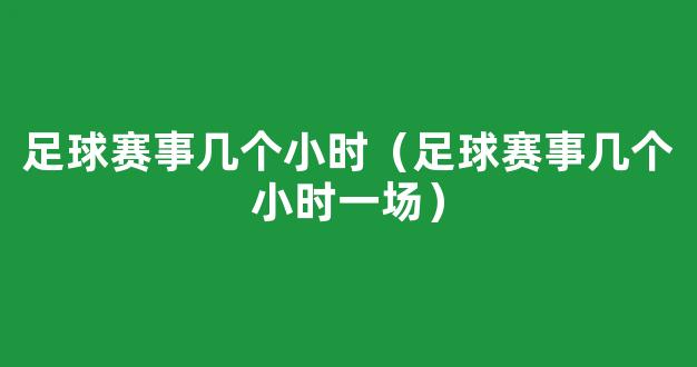 足球赛事几个小时（足球赛事几个小时一场）