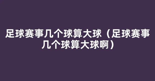 足球赛事几个球算大球（足球赛事几个球算大球啊）