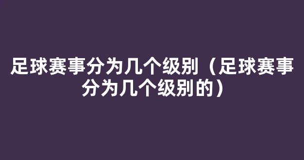 足球赛事分为几个级别（足球赛事分为几个级别的）