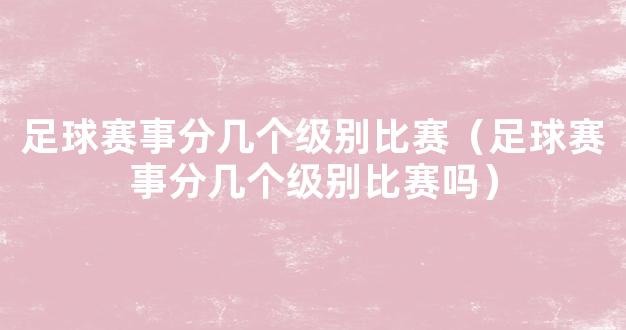 足球赛事分几个级别比赛（足球赛事分几个级别比赛吗）