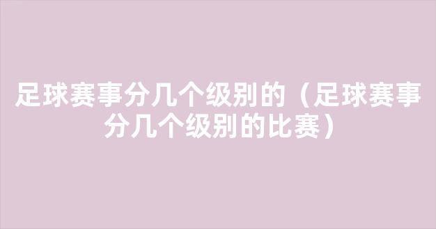 足球赛事分几个级别的（足球赛事分几个级别的比赛）