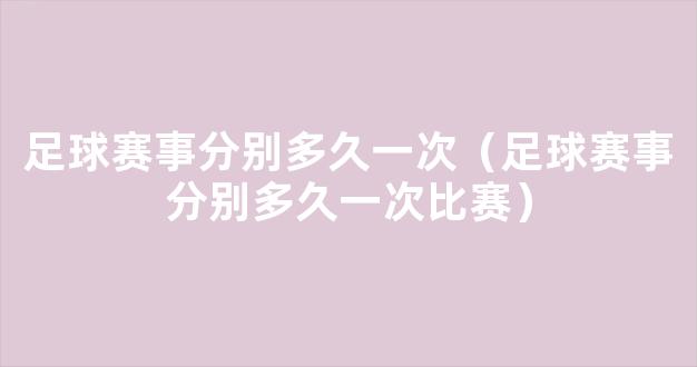 足球赛事分别多久一次（足球赛事分别多久一次比赛）