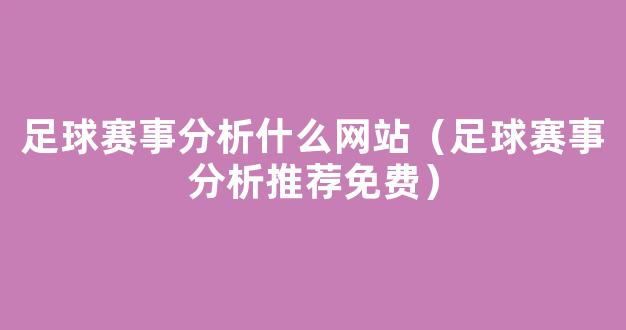 足球赛事分析什么网站（足球赛事分析推荐免费）