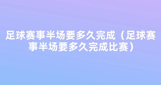 足球赛事半场要多久完成（足球赛事半场要多久完成比赛）