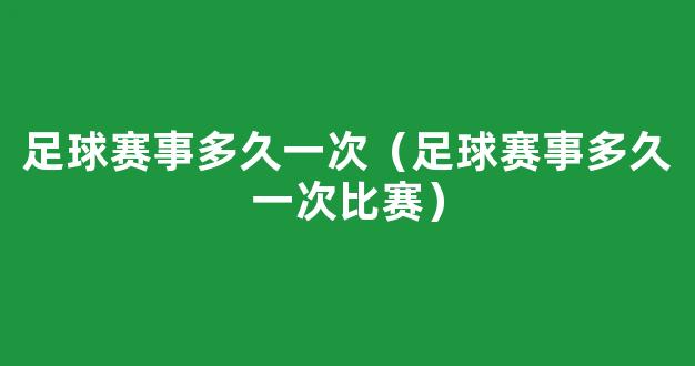 足球赛事多久一次（足球赛事多久一次比赛）