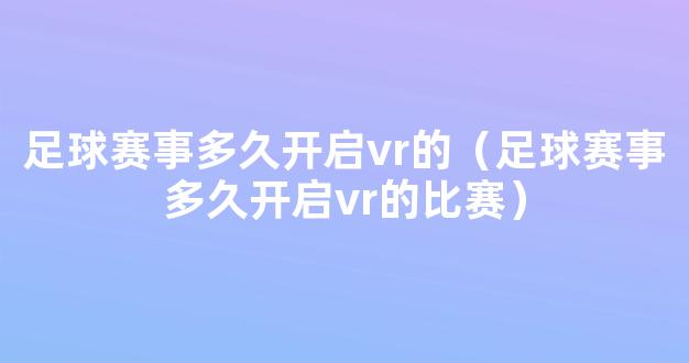 足球赛事多久开启vr的（足球赛事多久开启vr的比赛）