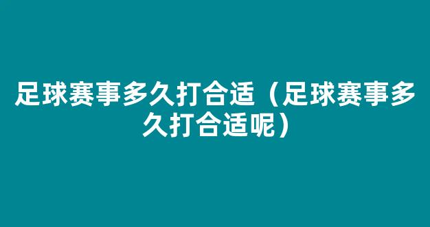 足球赛事多久打合适（足球赛事多久打合适呢）