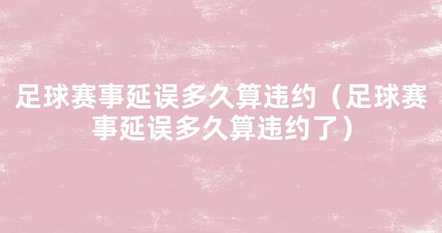 足球赛事延误多久算违约（足球赛事延误多久算违约了）