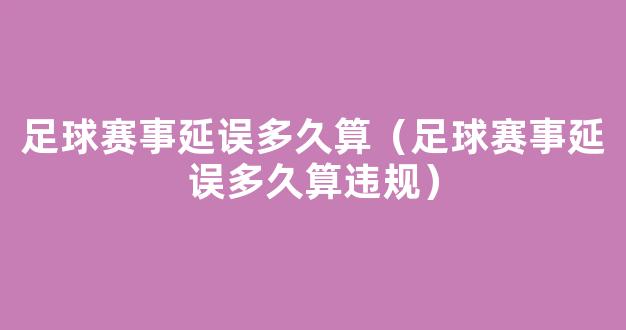 足球赛事延误多久算（足球赛事延误多久算违规）