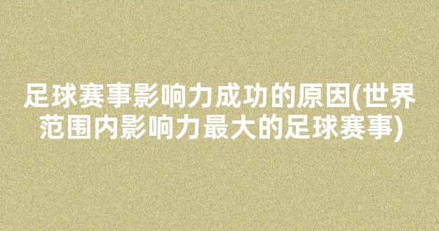 足球赛事影响力成功的原因(世界范围内影响力最大的足球赛事)