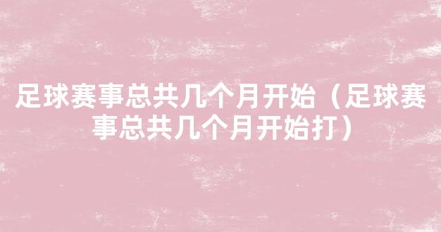 足球赛事总共几个月开始（足球赛事总共几个月开始打）