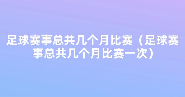 足球赛事总共几个月比赛（足球赛事总共几个月比赛一次）