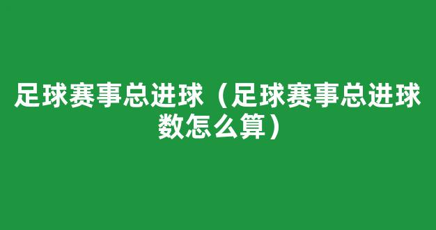 足球赛事总进球（足球赛事总进球数怎么算）