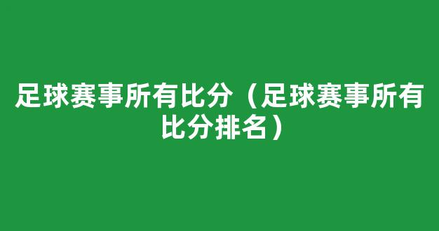 足球赛事所有比分（足球赛事所有比分排名）