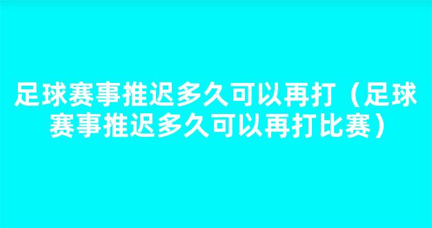 足球赛事推迟多久可以再打（足球赛事推迟多久可以再打比赛）