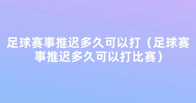 足球赛事推迟多久可以打（足球赛事推迟多久可以打比赛）