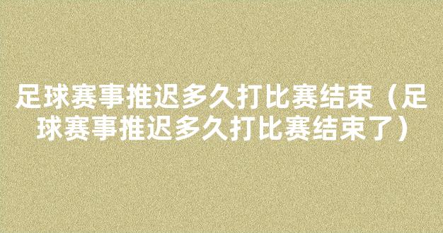 足球赛事推迟多久打比赛结束（足球赛事推迟多久打比赛结束了）